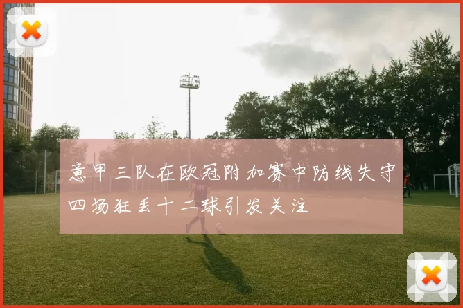 意甲三队在欧冠附加赛中防线失守四场狂丢十二球引发关注