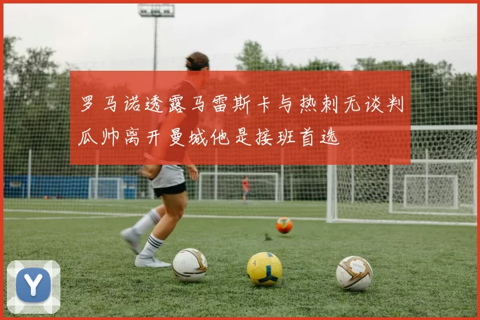 罗马诺透露马雷斯卡与热刺无谈判瓜帅离开曼城他是接班首选