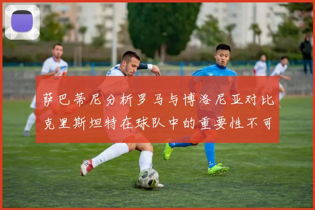 萨巴蒂尼分析罗马与博洛尼亚对比克里斯坦特在球队中的重要性不可替代