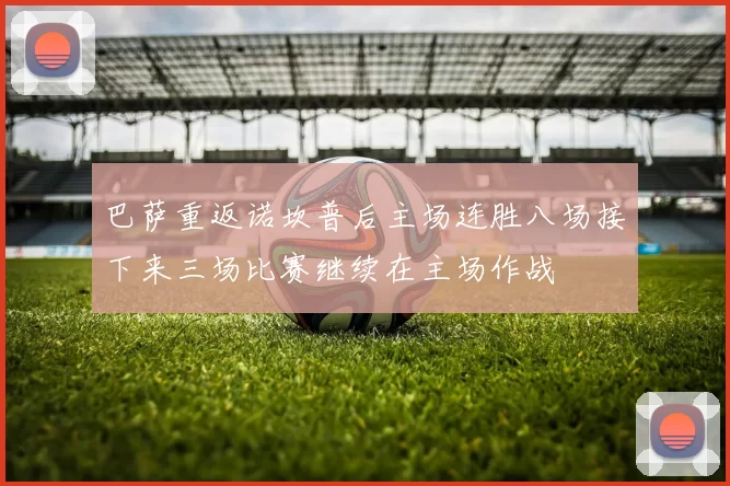 巴萨重返诺坎普后主场连胜八场接下来三场比赛继续在主场作战