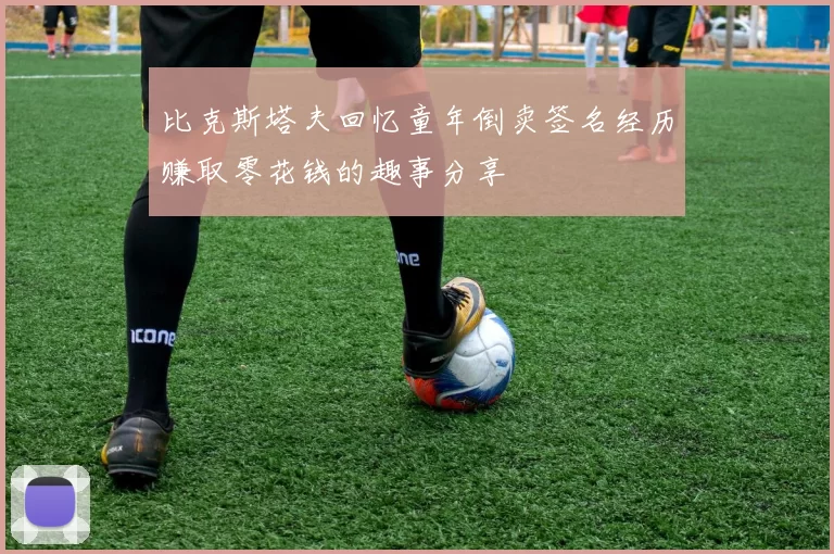 比克斯塔夫回忆童年倒卖签名经历赚取零花钱的趣事分享