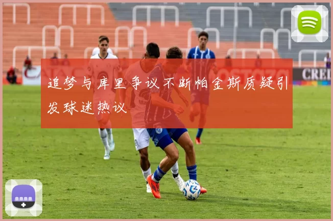 追梦与库里争议不断帕金斯质疑引发球迷热议