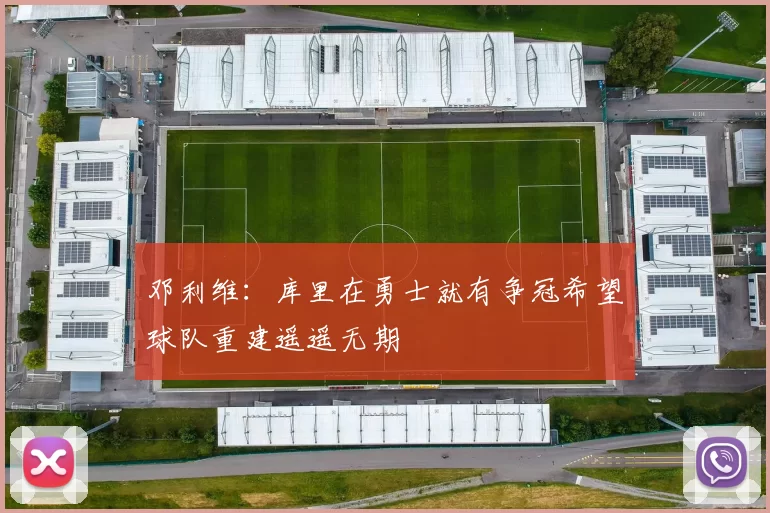 邓利维：库里在勇士就有争冠希望球队重建遥遥无期