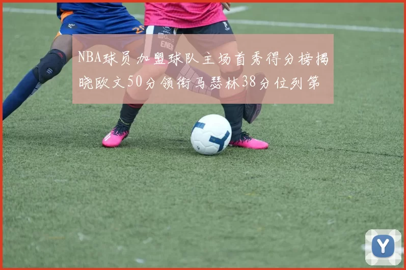 NBA球员加盟球队主场首秀得分榜揭晓欧文50分领衔马瑟林38分位列第四