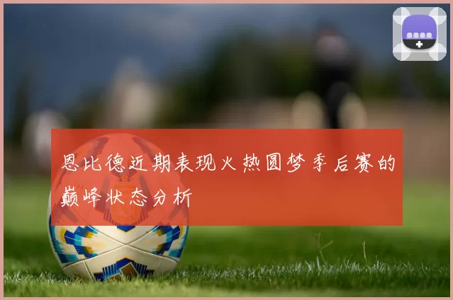 恩比德近期表现火热圆梦季后赛的巅峰状态分析