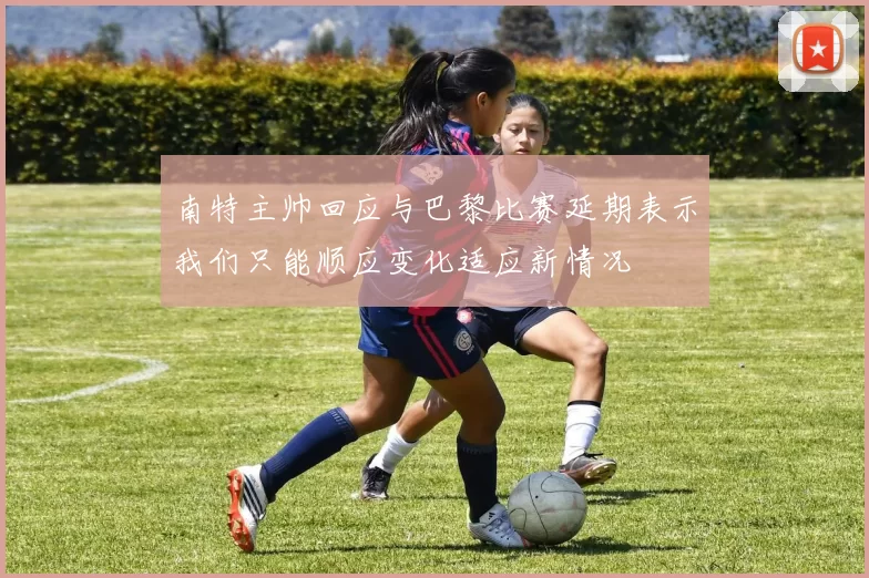 南特主帅回应与巴黎比赛延期表示我们只能顺应变化适应新情况