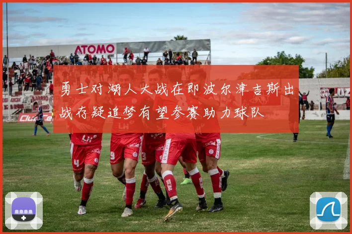 勇士对湖人大战在即波尔津吉斯出战存疑追梦有望参赛助力球队