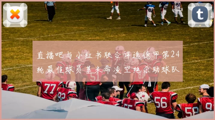 直播吧与小红书联合评选德甲第24轮最佳球员基米希凌空绝杀助球队赢得国家德比