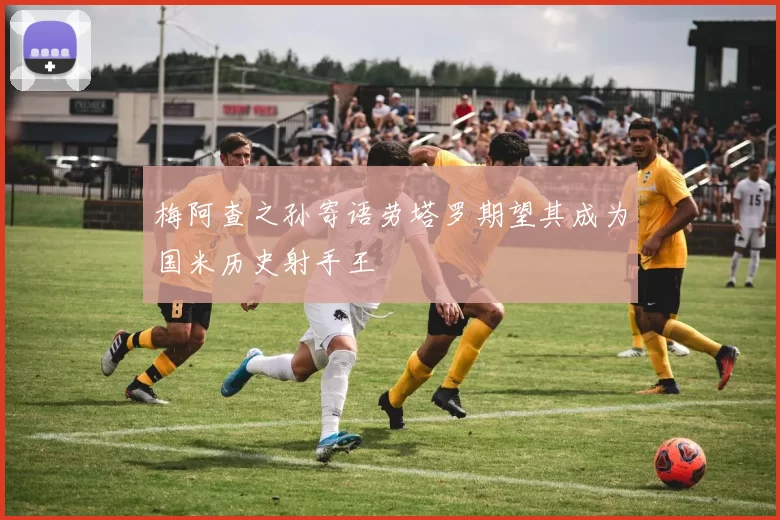 梅阿查之孙寄语劳塔罗期望其成为国米历史射手王