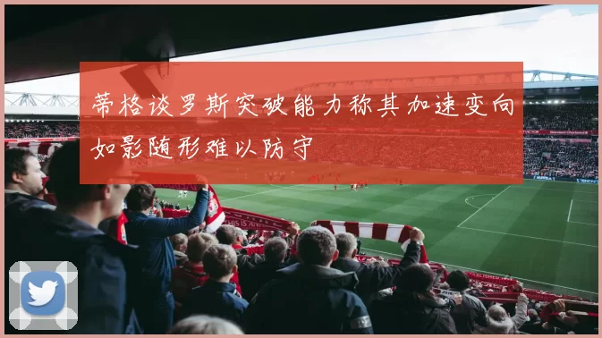 蒂格谈罗斯突破能力称其加速变向如影随形难以防守