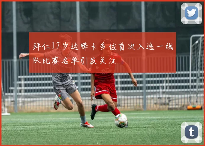 拜仁17岁边锋卡多佐首次入选一线队比赛名单引发关注