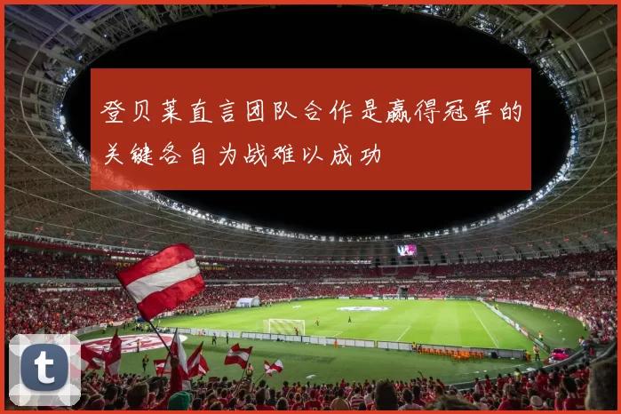 登贝莱直言团队合作是赢得冠军的关键各自为战难以成功