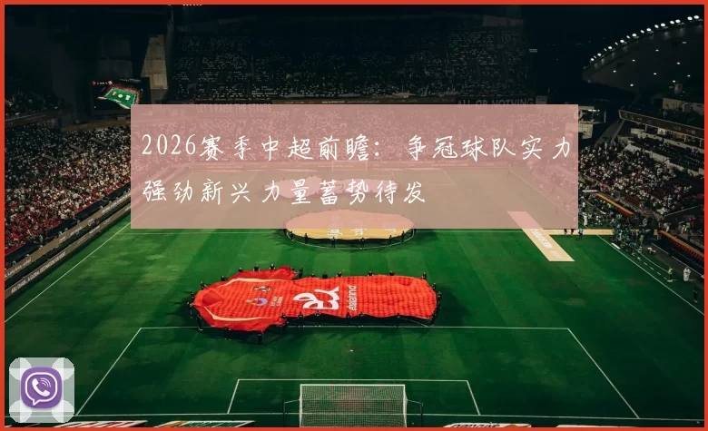2026赛季中超前瞻：争冠球队实力强劲新兴力量蓄势待发