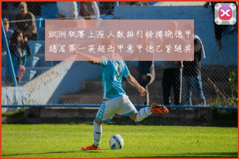 欧洲联赛上座人数排行榜揭晓德甲稳居第一英超西甲意甲德乙紧随其后