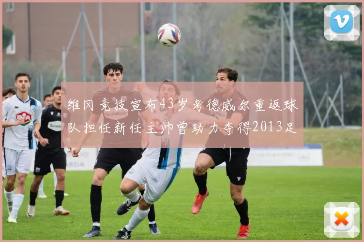 维冈竞技宣布43岁考德威尔重返球队担任新任主帅曾助力夺得2013足总杯