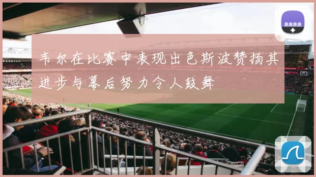 韦尔在比赛中表现出色斯波赞扬其进步与幕后努力令人鼓舞