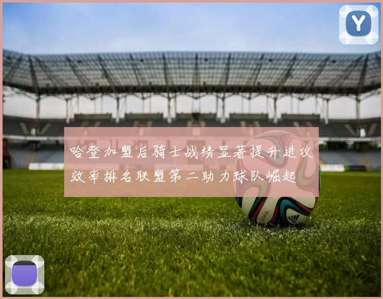哈登加盟后骑士战绩显著提升进攻效率排名联盟第二助力球队崛起
