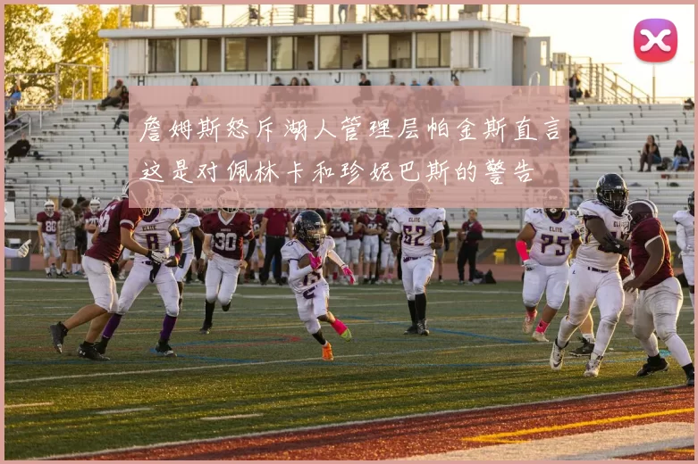 詹姆斯怒斥湖人管理层帕金斯直言这是对佩林卡和珍妮巴斯的警告
