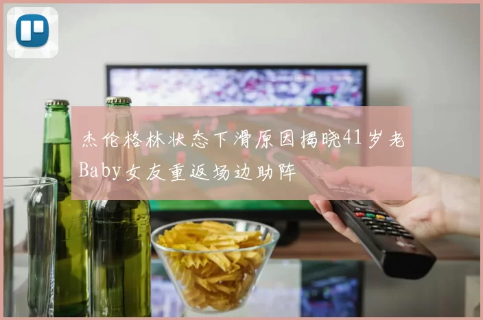 杰伦格林状态下滑原因揭晓41岁老Baby女友重返场边助阵