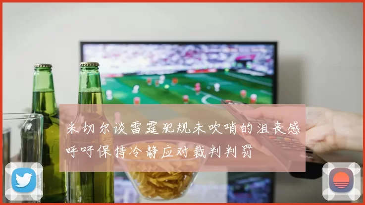 米切尔谈雷霆犯规未吹哨的沮丧感呼吁保持冷静应对裁判判罚