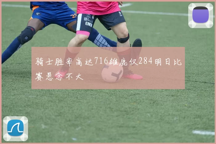 骑士胜率高达716雄鹿仅284明日比赛悬念不大