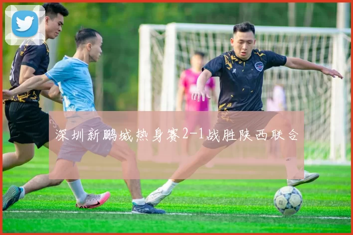 深圳新鹏城热身赛2-1战胜陕西联合