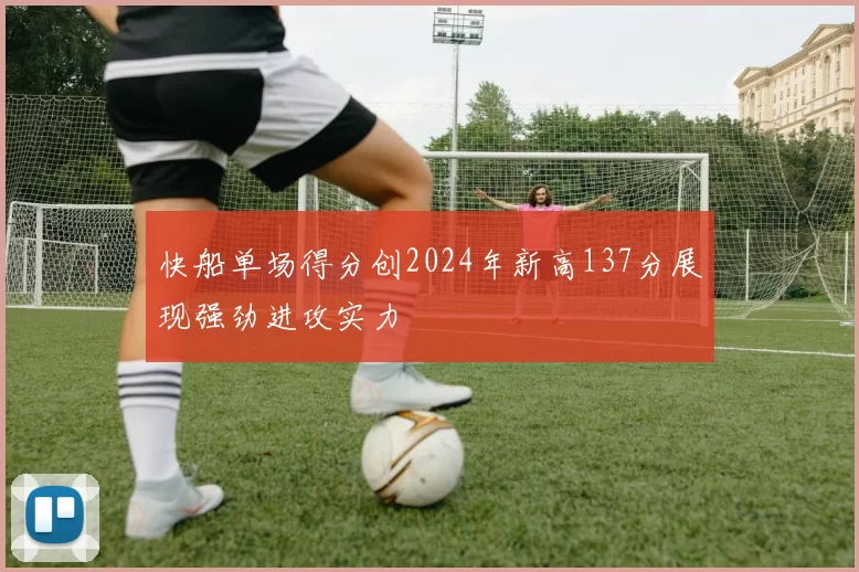 快船单场得分创2024年新高137分展现强劲进攻实力