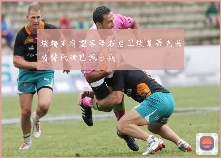 埃梅里有望客串右后卫埃基蒂克或将替代姆巴佩出战