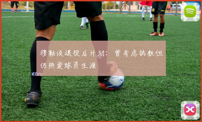 穆勒谈退役后计划：曾考虑执教但仍热爱球员生涯