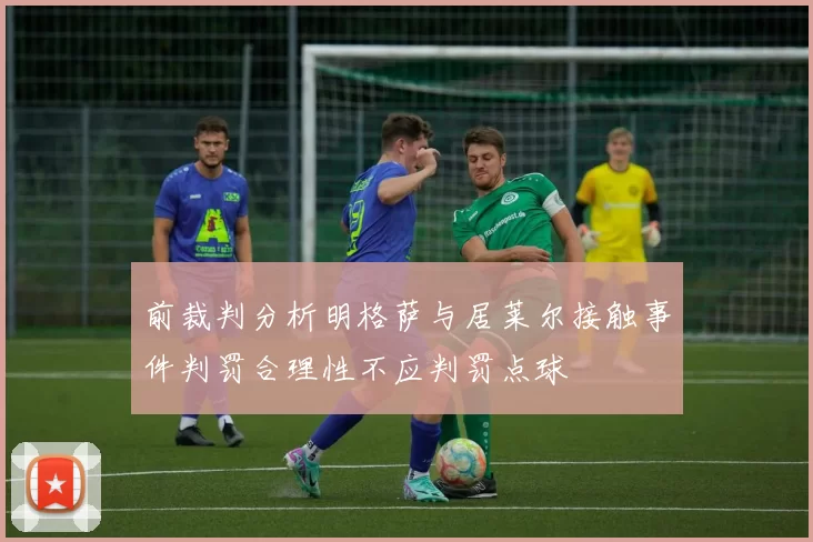 前裁判分析明格萨与居莱尔接触事件判罚合理性不应判罚点球