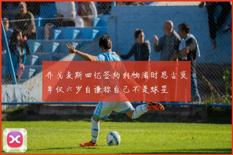 乔戈麦斯回忆签约利物浦时恩古莫年仅六岁自谦称自己不是球星
